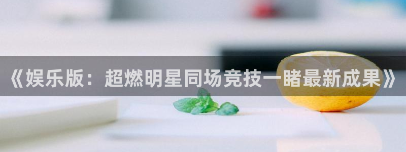 《娱乐版：超燃明星同场竞技一睹最新成果》