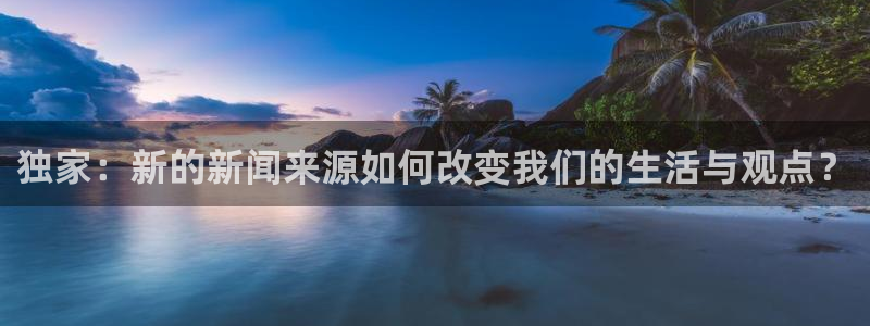 独家：新的新闻来源如何改变我们的生活与观点？