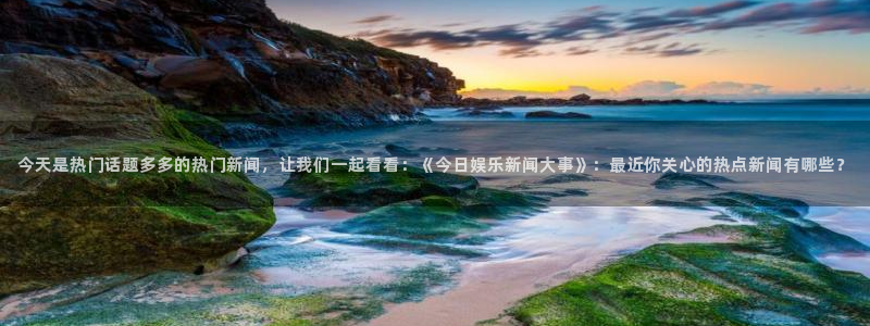 今天是热门话题多多的热门新闻，让我们一起看看：《今日娱乐新闻大事》：最近你关心的热点新闻有哪些？