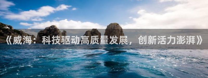 《威海：科技驱动高质量发展，创新活力澎湃》