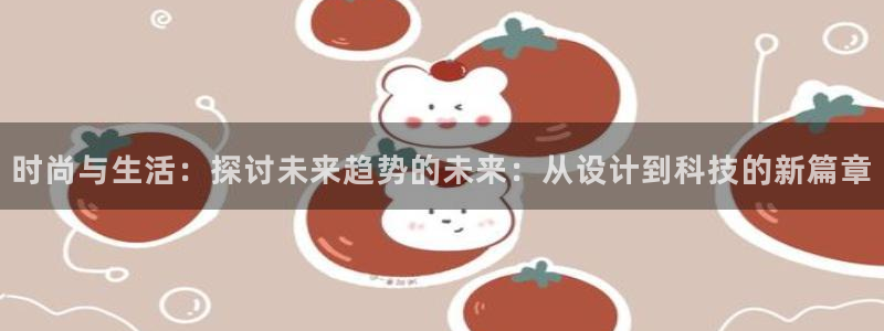 时尚与生活：探讨未来趋势的未来：从设计到科技的新篇章