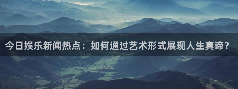 今日娱乐新闻热点：如何通过艺术形式展现人生真谛？