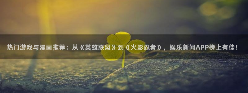 热门游戏与漫画推荐：从《英雄联盟》到《火影忍者》，娱乐新闻APP榜上有佳！