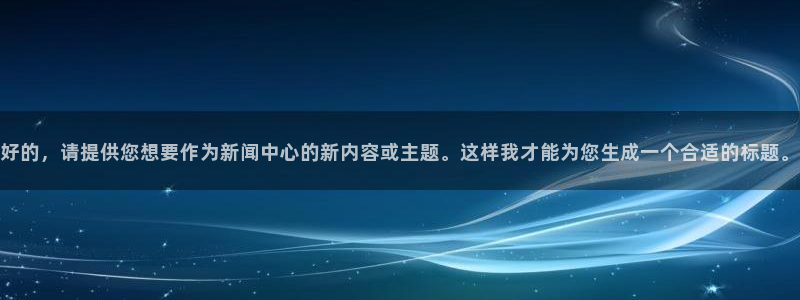 好的，请提供您想要作为新闻中心的新内容或主题。这样我才能为您生成一个合适的标题。