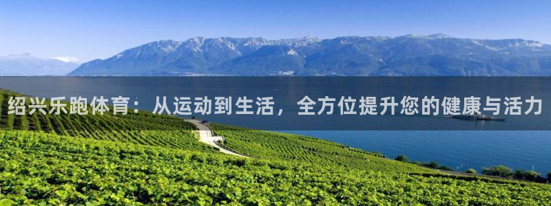 绍兴乐跑体育：从运动到生活，全方位提升您的健康与活力