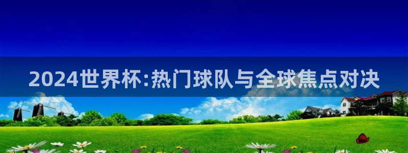 2024世界杯:热门球队与全球焦点对决
