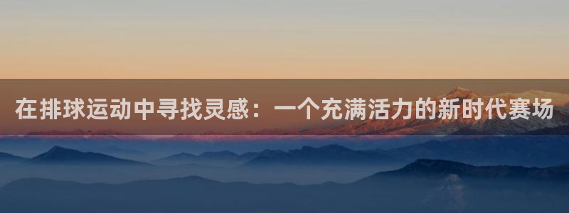 在排球运动中寻找灵感：一个充满活力的新时代赛场