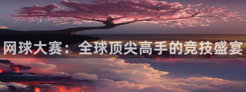 网球大赛：全球顶尖高手的竞技盛宴
