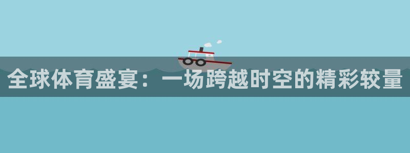 全球体育盛宴：一场跨越时空的精彩较量